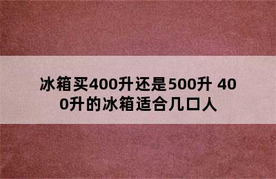 冰箱买400升还是500升 400升的冰箱适合几口人